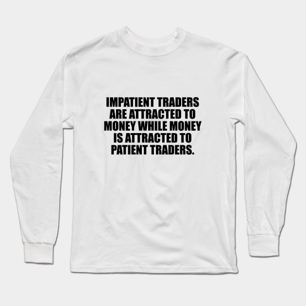 Impatient traders are attracted to money while money is attracted to patient traders Long Sleeve T-Shirt by CRE4T1V1TY